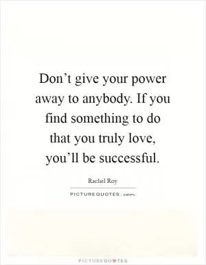 Don’t give your power away to anybody. If you find something to do that you truly love, you’ll be successful Picture Quote #1