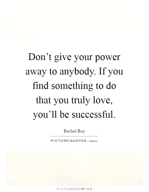Don't give your power away to anybody. If you find something to do that you truly love, you'll be successful Picture Quote #1