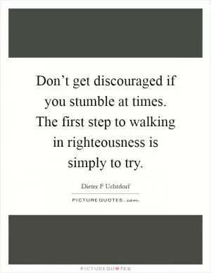 Don’t get discouraged if you stumble at times. The first step to walking in righteousness is simply to try Picture Quote #1