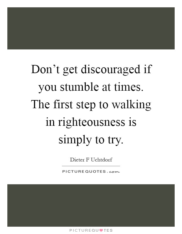 Don't get discouraged if you stumble at times. The first step to walking in righteousness is simply to try Picture Quote #1