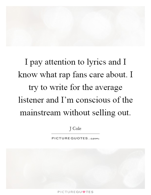 I pay attention to lyrics and I know what rap fans care about. I try to write for the average listener and I'm conscious of the mainstream without selling out Picture Quote #1