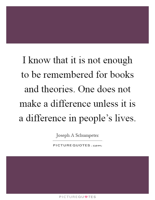I know that it is not enough to be remembered for books and theories. One does not make a difference unless it is a difference in people's lives Picture Quote #1