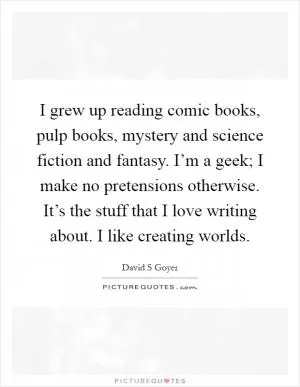 I grew up reading comic books, pulp books, mystery and science fiction and fantasy. I’m a geek; I make no pretensions otherwise. It’s the stuff that I love writing about. I like creating worlds Picture Quote #1
