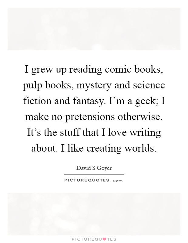 I grew up reading comic books, pulp books, mystery and science fiction and fantasy. I'm a geek; I make no pretensions otherwise. It's the stuff that I love writing about. I like creating worlds Picture Quote #1