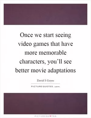Once we start seeing video games that have more memorable characters, you’ll see better movie adaptations Picture Quote #1