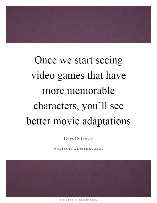 Once we start seeing video games that have more memorable characters, you'll see better movie adaptations Picture Quote #1
