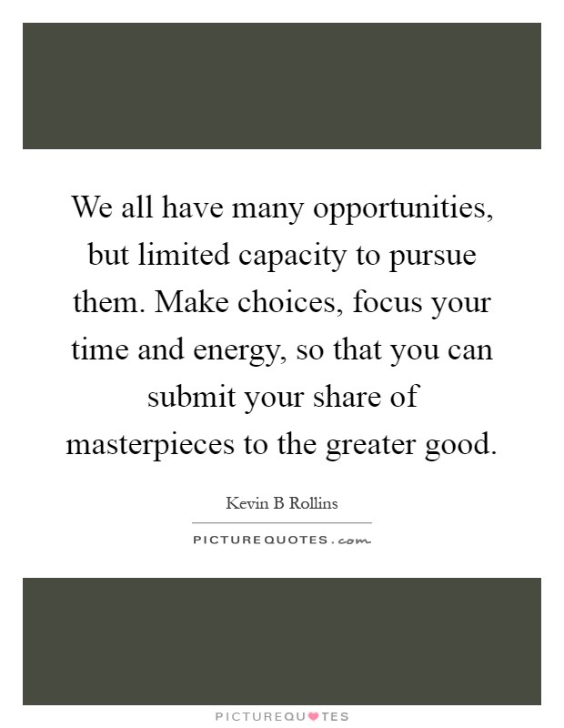 We all have many opportunities, but limited capacity to pursue them. Make choices, focus your time and energy, so that you can submit your share of masterpieces to the greater good Picture Quote #1