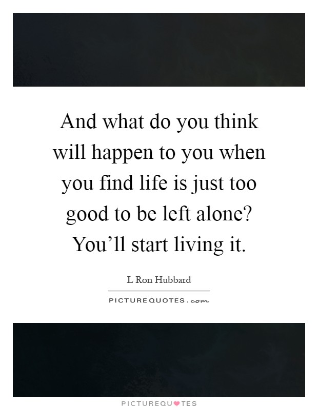 And what do you think will happen to you when you find life is just too good to be left alone? You'll start living it Picture Quote #1