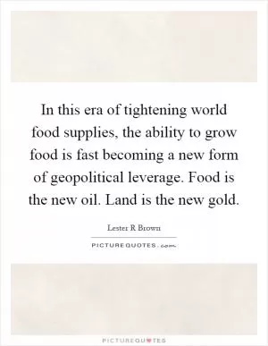 In this era of tightening world food supplies, the ability to grow food is fast becoming a new form of geopolitical leverage. Food is the new oil. Land is the new gold Picture Quote #1