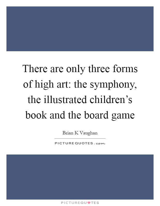 There are only three forms of high art: the symphony, the illustrated children's book and the board game Picture Quote #1