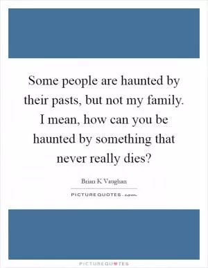 Some people are haunted by their pasts, but not my family. I mean, how can you be haunted by something that never really dies? Picture Quote #1