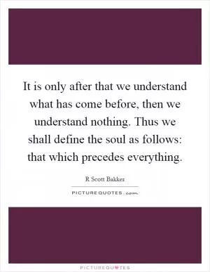 It is only after that we understand what has come before, then we understand nothing. Thus we shall define the soul as follows: that which precedes everything Picture Quote #1
