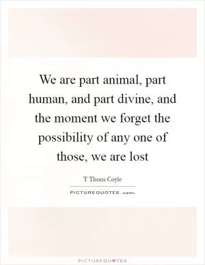 We are part animal, part human, and part divine, and the moment we forget the possibility of any one of those, we are lost Picture Quote #1