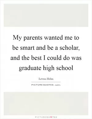 My parents wanted me to be smart and be a scholar, and the best I could do was graduate high school Picture Quote #1