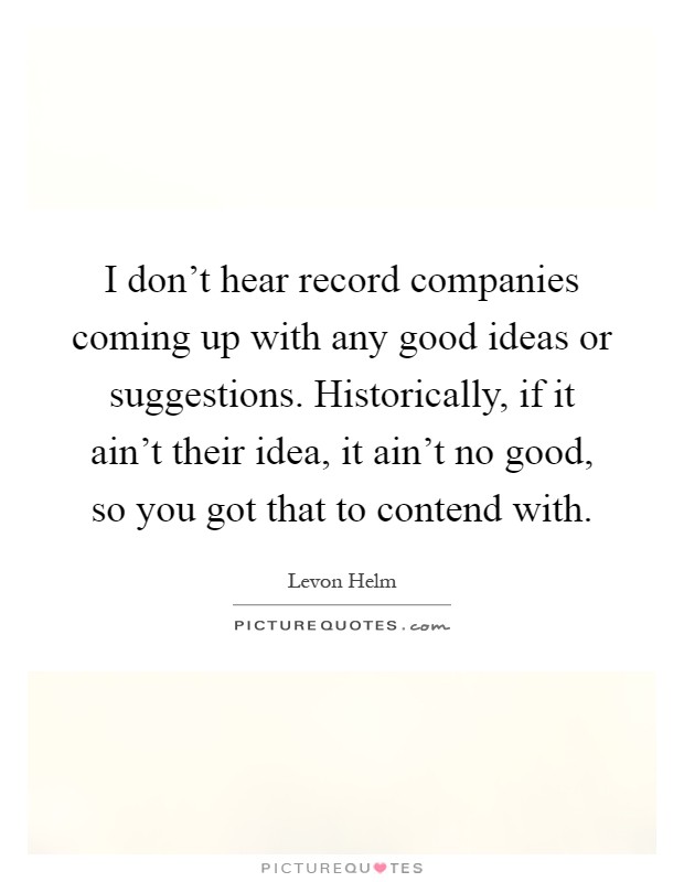 I don't hear record companies coming up with any good ideas or suggestions. Historically, if it ain't their idea, it ain't no good, so you got that to contend with Picture Quote #1