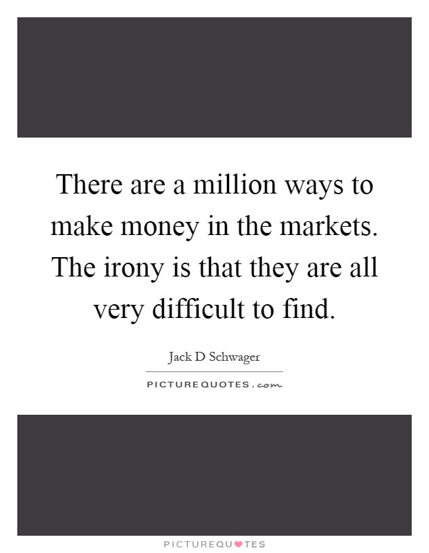 There are a million ways to make money in the markets. The irony is that they are all very difficult to find Picture Quote #1