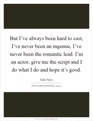But I’ve always been hard to cast, I’ve never been an ingenue, I’ve never been the romantic lead. I’m an actor; give me the script and I do what I do and hope it’s good Picture Quote #1