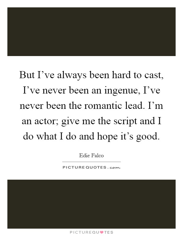 But I've always been hard to cast, I've never been an ingenue, I've never been the romantic lead. I'm an actor; give me the script and I do what I do and hope it's good Picture Quote #1