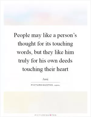 People may like a person’s thought for its touching words, but they like him truly for his own deeds touching their heart Picture Quote #1