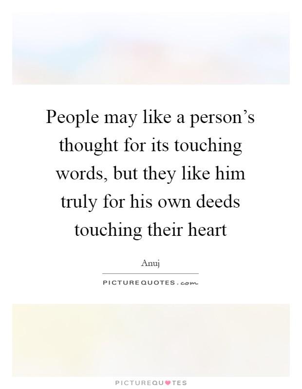 People may like a person's thought for its touching words, but they like him truly for his own deeds touching their heart Picture Quote #1