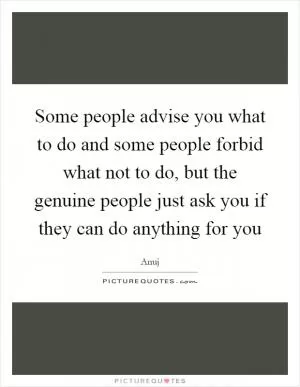 Some people advise you what to do and some people forbid what not to do, but the genuine people just ask you if they can do anything for you Picture Quote #1