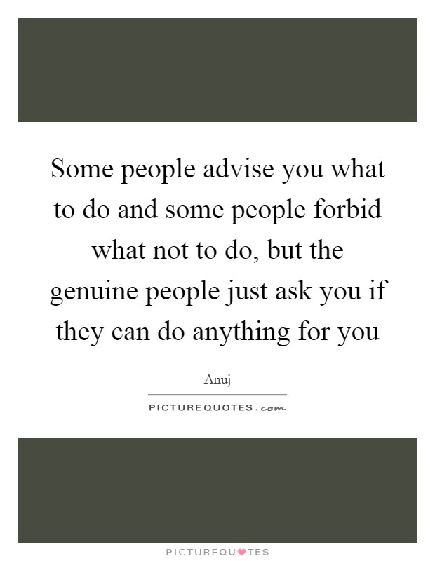 Some people advise you what to do and some people forbid what not to do, but the genuine people just ask you if they can do anything for you Picture Quote #1