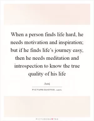 When a person finds life hard, he needs motivation and inspiration; but if he finds life’s journey easy, then he needs meditation and introspection to know the true quality of his life Picture Quote #1