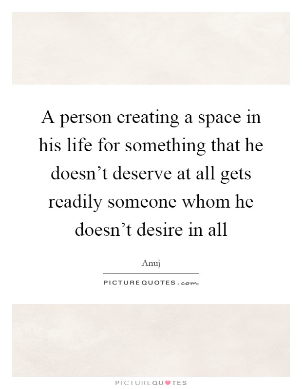 A person creating a space in his life for something that he doesn't deserve at all gets readily someone whom he doesn't desire in all Picture Quote #1