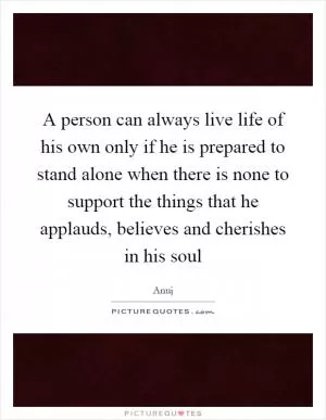 A person can always live life of his own only if he is prepared to stand alone when there is none to support the things that he applauds, believes and cherishes in his soul Picture Quote #1