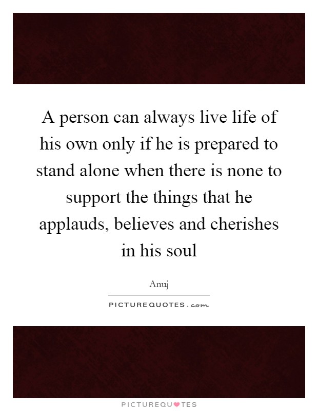 A person can always live life of his own only if he is prepared to stand alone when there is none to support the things that he applauds, believes and cherishes in his soul Picture Quote #1