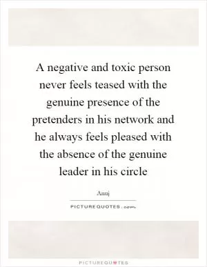 A negative and toxic person never feels teased with the genuine presence of the pretenders in his network and he always feels pleased with the absence of the genuine leader in his circle Picture Quote #1