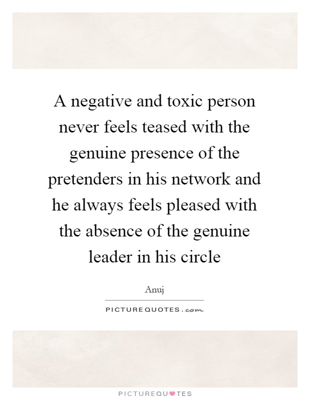 A negative and toxic person never feels teased with the genuine presence of the pretenders in his network and he always feels pleased with the absence of the genuine leader in his circle Picture Quote #1