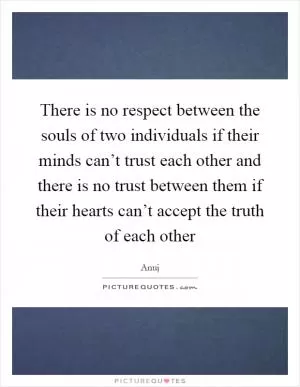 There is no respect between the souls of two individuals if their minds can’t trust each other and there is no trust between them if their hearts can’t accept the truth of each other Picture Quote #1