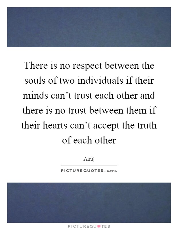 There is no respect between the souls of two individuals if their minds can't trust each other and there is no trust between them if their hearts can't accept the truth of each other Picture Quote #1