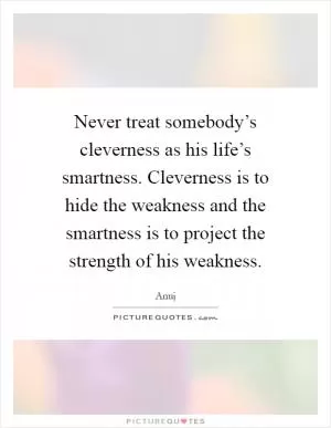 Never treat somebody’s cleverness as his life’s smartness. Cleverness is to hide the weakness and the smartness is to project the strength of his weakness Picture Quote #1