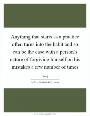 Anything that starts as a practice often turns into the habit and so can be the case with a person’s nature of forgiving himself on his mistakes a few number of times Picture Quote #1