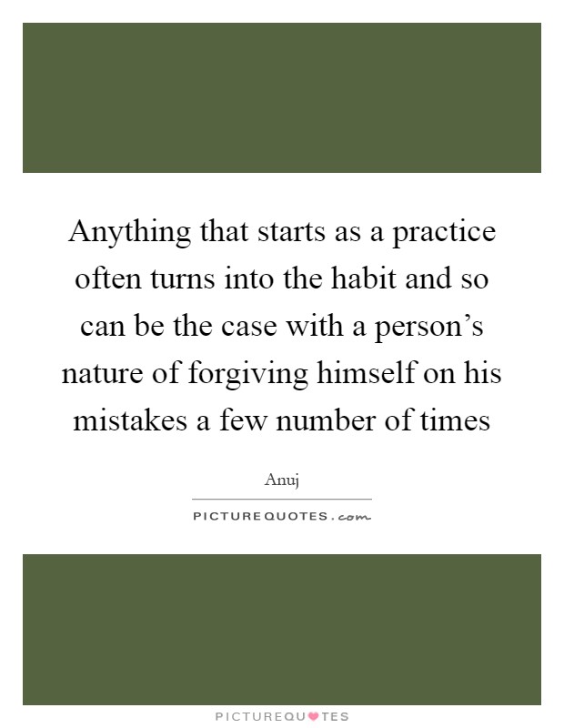 Anything that starts as a practice often turns into the habit and so can be the case with a person's nature of forgiving himself on his mistakes a few number of times Picture Quote #1