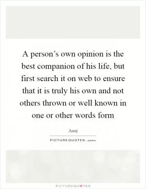 A person’s own opinion is the best companion of his life, but first search it on web to ensure that it is truly his own and not others thrown or well known in one or other words form Picture Quote #1