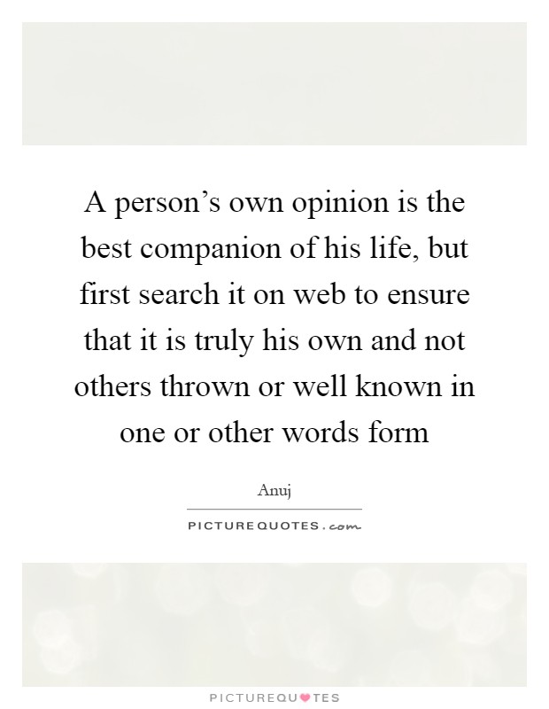 A person's own opinion is the best companion of his life, but first search it on web to ensure that it is truly his own and not others thrown or well known in one or other words form Picture Quote #1