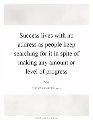 Success lives with no address as people keep searching for it in spite of making any amount or level of progress Picture Quote #1