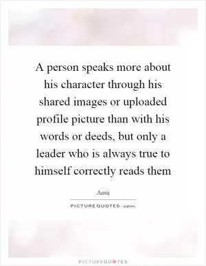 A person speaks more about his character through his shared images or uploaded profile picture than with his words or deeds, but only a leader who is always true to himself correctly reads them Picture Quote #1