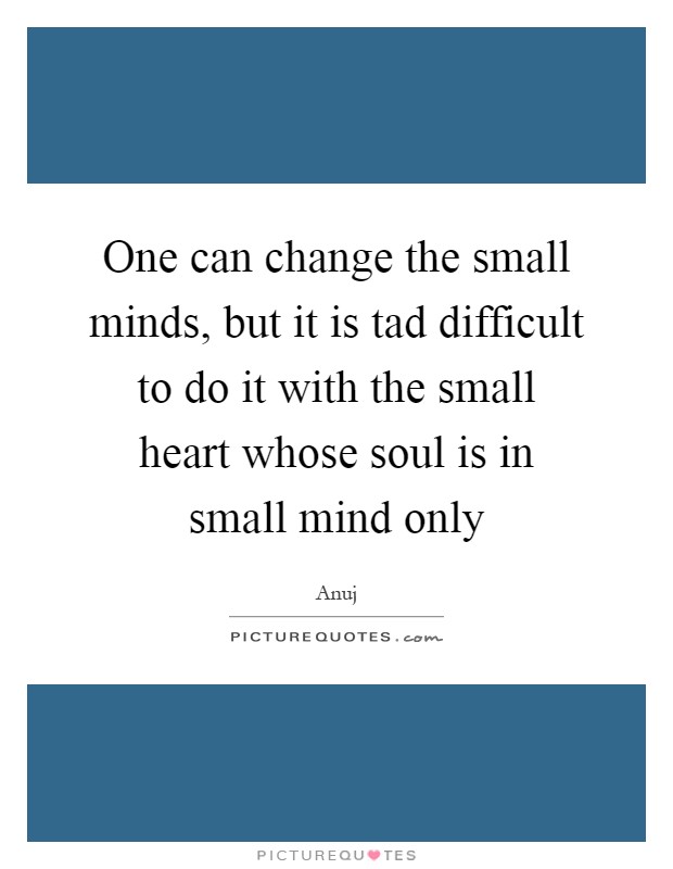 One can change the small minds, but it is tad difficult to do it with the small heart whose soul is in small mind only Picture Quote #1