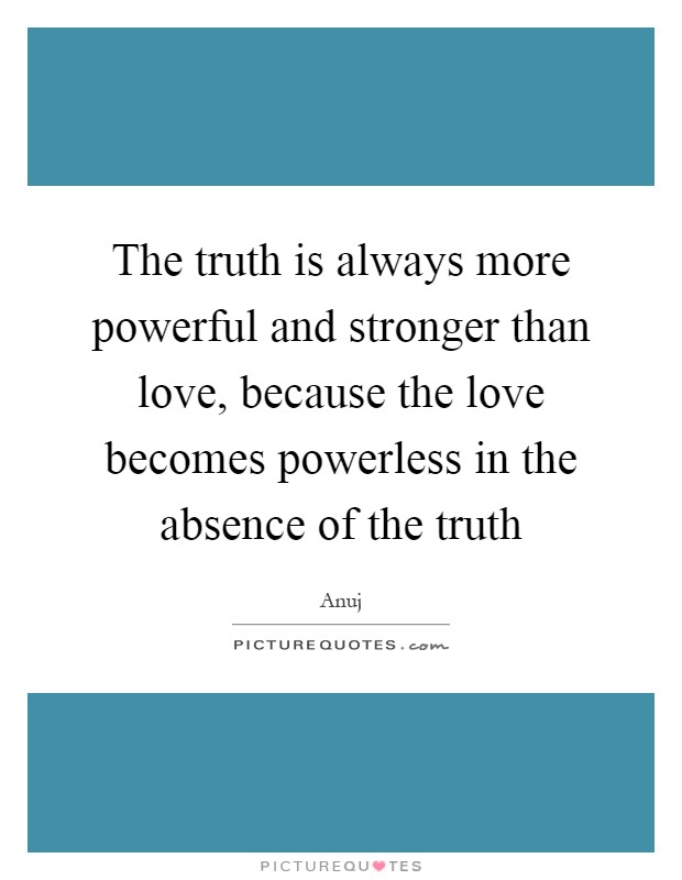 The truth is always more powerful and stronger than love, because the love becomes powerless in the absence of the truth Picture Quote #1