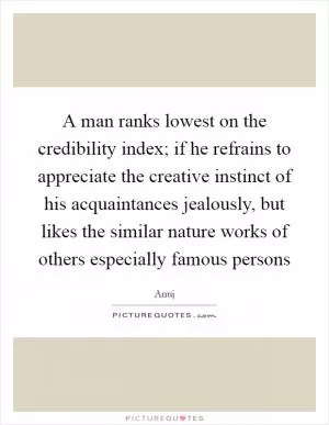 A man ranks lowest on the credibility index; if he refrains to appreciate the creative instinct of his acquaintances jealously, but likes the similar nature works of others especially famous persons Picture Quote #1