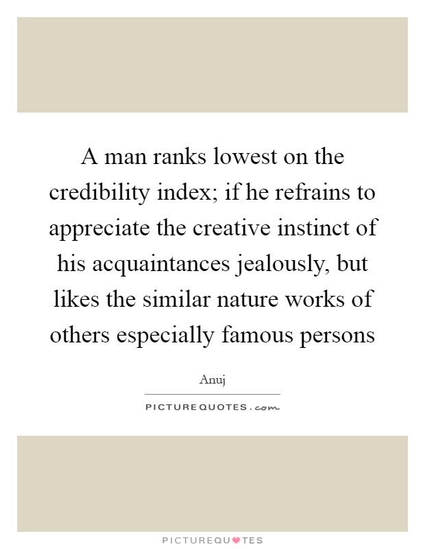 A man ranks lowest on the credibility index; if he refrains to appreciate the creative instinct of his acquaintances jealously, but likes the similar nature works of others especially famous persons Picture Quote #1