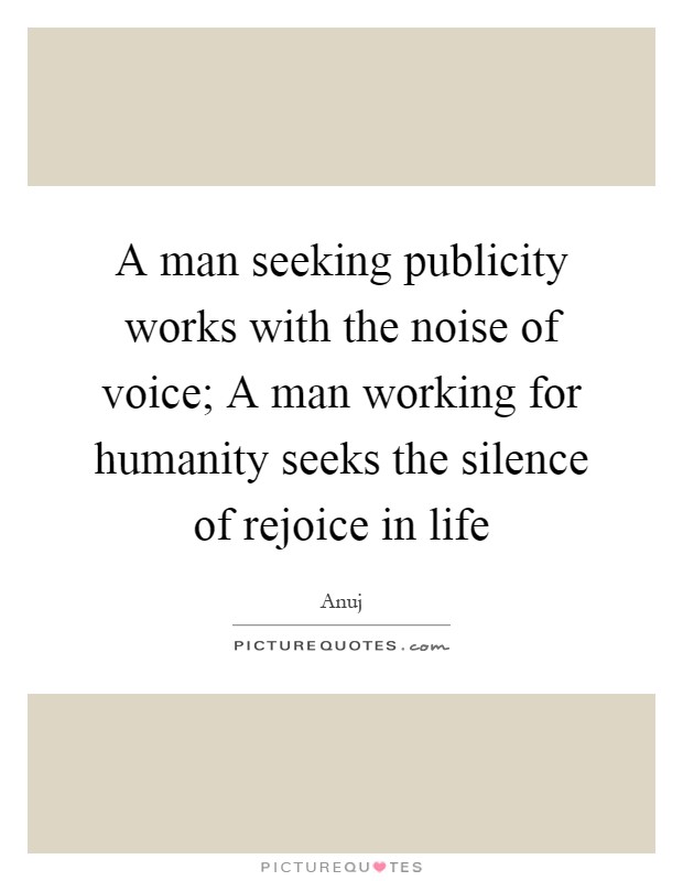 A man seeking publicity works with the noise of voice; A man working for humanity seeks the silence of rejoice in life Picture Quote #1