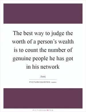 The best way to judge the worth of a person’s wealth is to count the number of genuine people he has got in his network Picture Quote #1