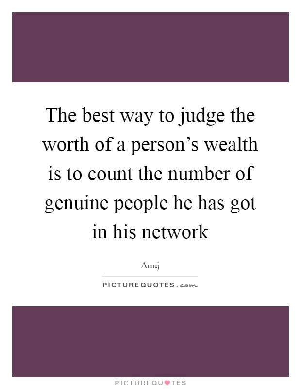 The best way to judge the worth of a person's wealth is to count the number of genuine people he has got in his network Picture Quote #1