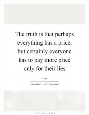 The truth is that perhaps everything has a price, but certainly everyone has to pay more price only for their lies Picture Quote #1
