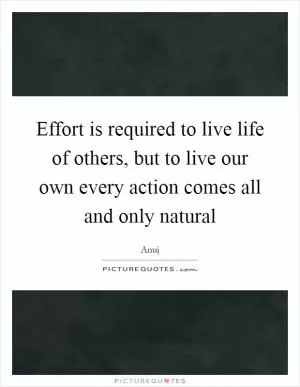 Effort is required to live life of others, but to live our own every action comes all and only natural Picture Quote #1